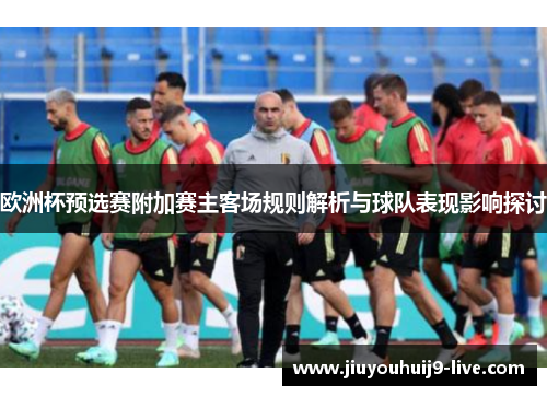 欧洲杯预选赛附加赛主客场规则解析与球队表现影响探讨