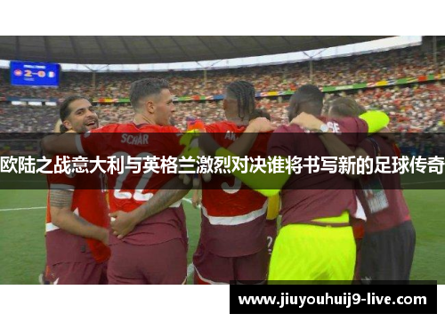 欧陆之战意大利与英格兰激烈对决谁将书写新的足球传奇