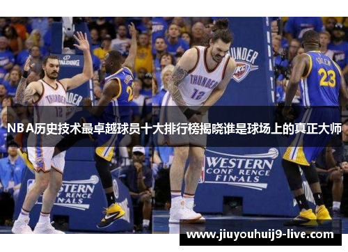 NBA历史技术最卓越球员十大排行榜揭晓谁是球场上的真正大师