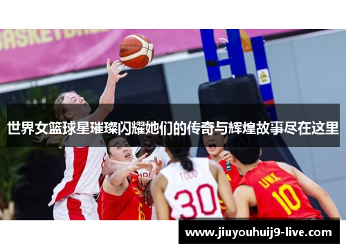 世界女篮球星璀璨闪耀她们的传奇与辉煌故事尽在这里