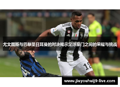 尤文图斯与巴黎圣日耳曼的对决揭示足球豪门之间的荣耀与挑战