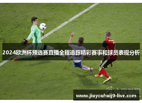 2024欧洲杯预选赛直播全程追踪精彩赛事和球员表现分析