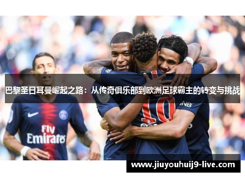 巴黎圣日耳曼崛起之路：从传奇俱乐部到欧洲足球霸主的转变与挑战