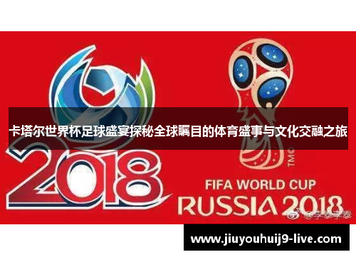 卡塔尔世界杯足球盛宴探秘全球瞩目的体育盛事与文化交融之旅