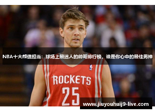 NBA十大颜值担当：球场上最迷人的帅哥排行榜，谁是你心中的最佳男神