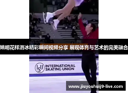 姚明花样滑冰精彩瞬间视频分享 展现体育与艺术的完美融合