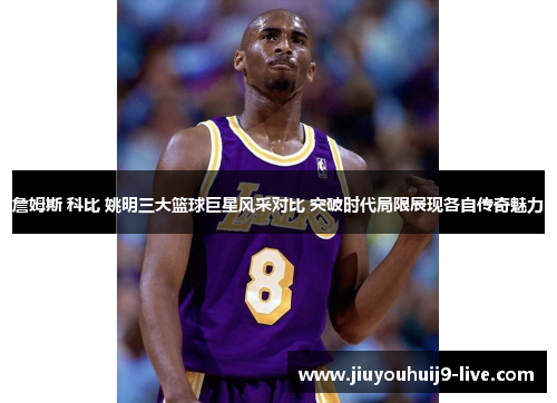 詹姆斯 科比 姚明三大篮球巨星风采对比 突破时代局限展现各自传奇魅力