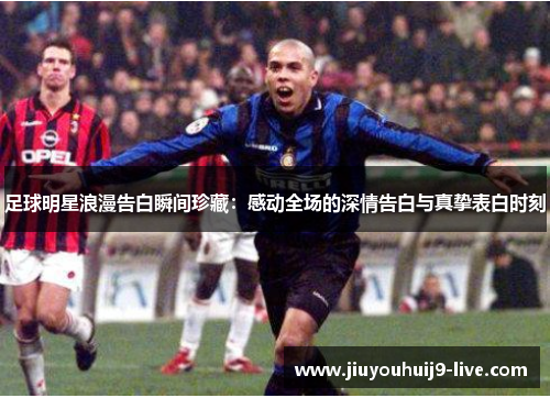 足球明星浪漫告白瞬间珍藏：感动全场的深情告白与真挚表白时刻