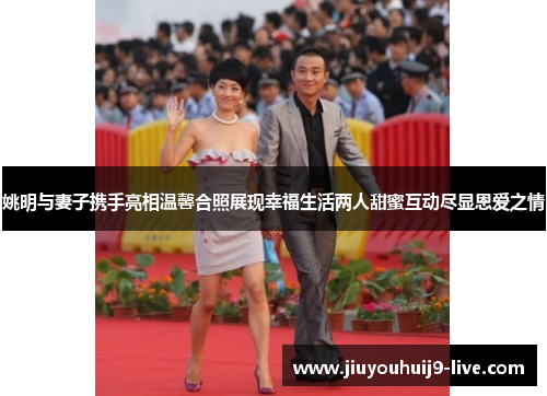 姚明与妻子携手亮相温馨合照展现幸福生活两人甜蜜互动尽显恩爱之情