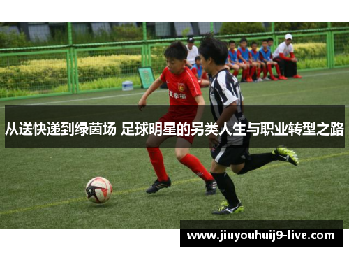 从送快递到绿茵场 足球明星的另类人生与职业转型之路
