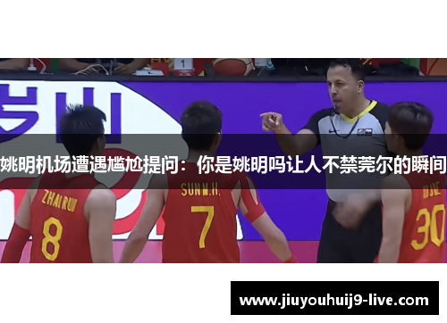 姚明机场遭遇尴尬提问：你是姚明吗让人不禁莞尔的瞬间