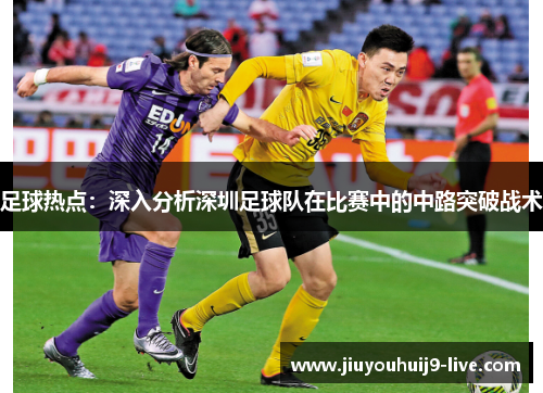 足球热点：深入分析深圳足球队在比赛中的中路突破战术