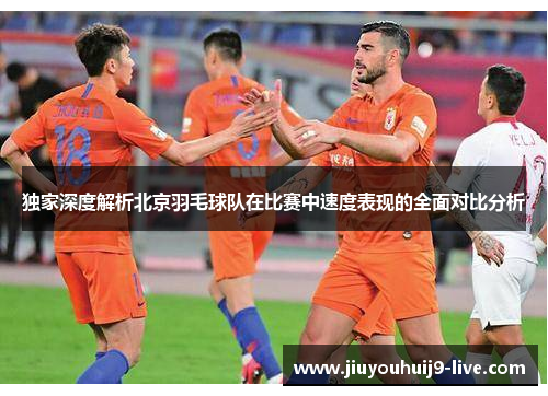 独家深度解析北京羽毛球队在比赛中速度表现的全面对比分析