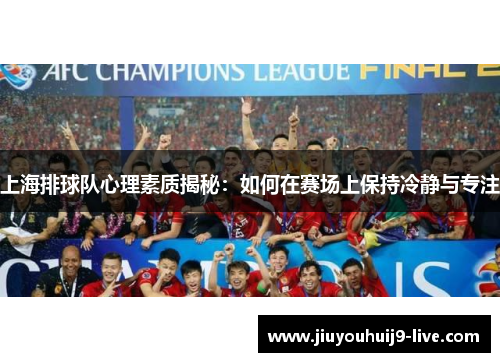 上海排球队心理素质揭秘：如何在赛场上保持冷静与专注