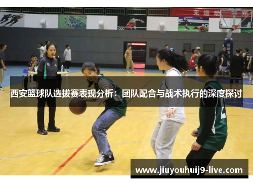 西安篮球队选拔赛表现分析：团队配合与战术执行的深度探讨