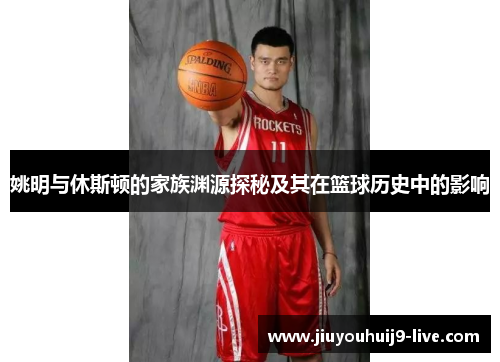 姚明与休斯顿的家族渊源探秘及其在篮球历史中的影响