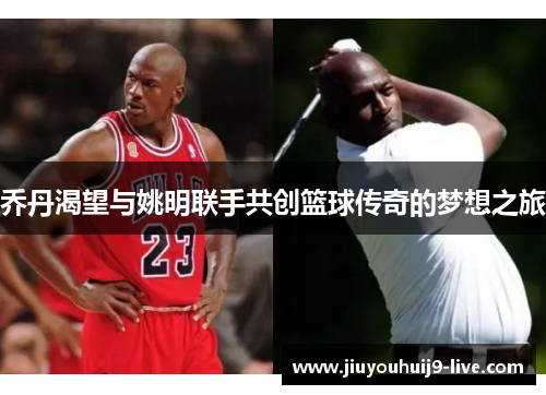 乔丹渴望与姚明联手共创篮球传奇的梦想之旅