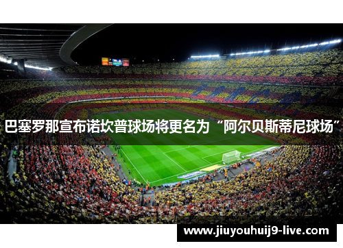 巴塞罗那宣布诺坎普球场将更名为“阿尔贝斯蒂尼球场”