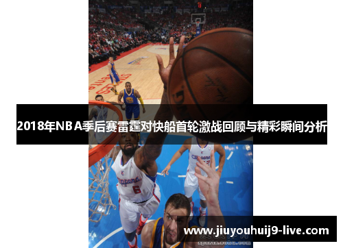 2018年NBA季后赛雷霆对快船首轮激战回顾与精彩瞬间分析