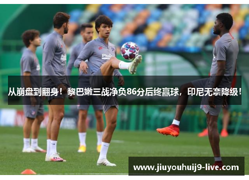 从崩盘到翻身！黎巴嫩三战净负86分后终赢球，印尼无奈降级！