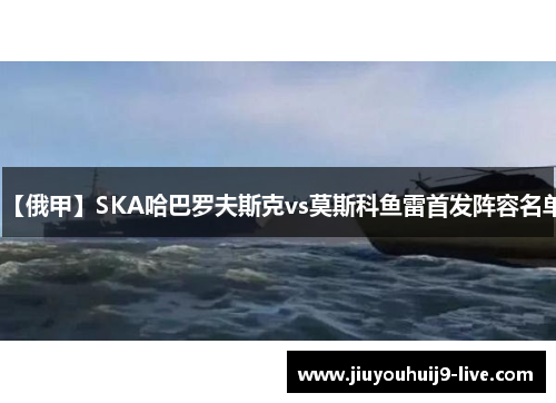 【俄甲】SKA哈巴罗夫斯克vs莫斯科鱼雷首发阵容名单