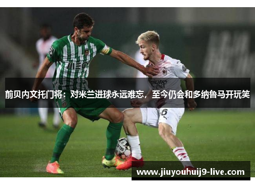 前贝内文托门将：对米兰进球永远难忘，至今仍会和多纳鲁马开玩笑