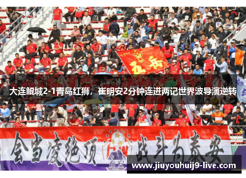 大连鲲城2-1青岛红狮，崔明安2分钟连进两记世界波导演逆转