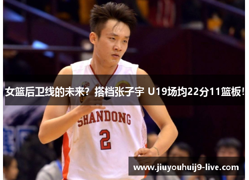 女篮后卫线的未来？搭档张子宇 U19场均22分11篮板！