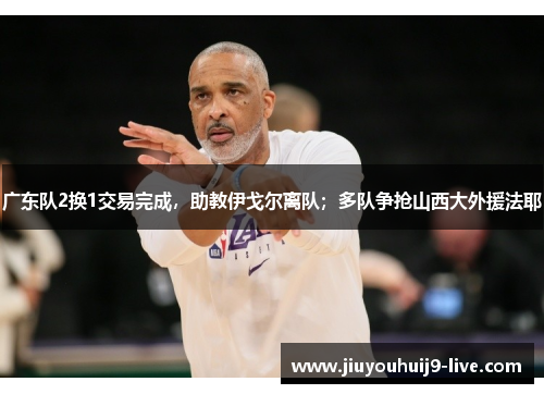 广东队2换1交易完成，助教伊戈尔离队；多队争抢山西大外援法耶