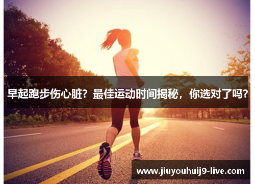 早起跑步伤心脏？最佳运动时间揭秘，你选对了吗？