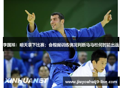 李国旭：明天拿下比赛；会根据训练情况判断马马杜何时能出战