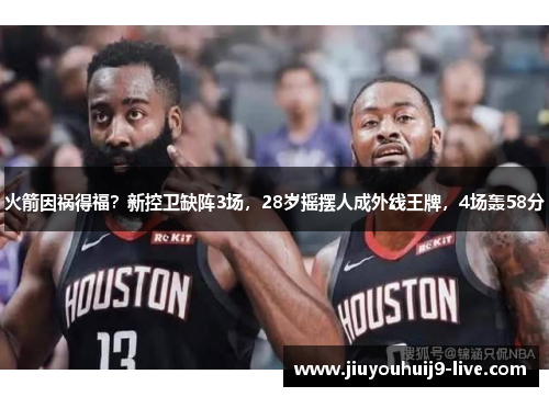 火箭因祸得福？新控卫缺阵3场，28岁摇摆人成外线王牌，4场轰58分