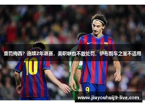 重罚梅西？连续2年退赛，美职联也不敢处罚，伊布前车之鉴不适用