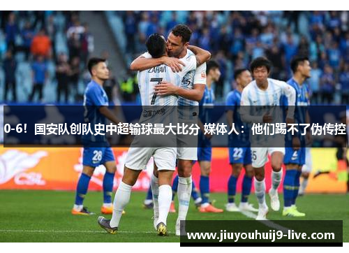 0-6！国安队创队史中超输球最大比分 媒体人：他们踢不了伪传控