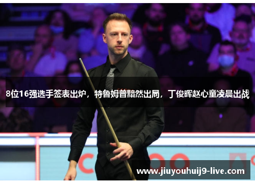 8位16强选手签表出炉，特鲁姆普黯然出局，丁俊晖赵心童凌晨出战